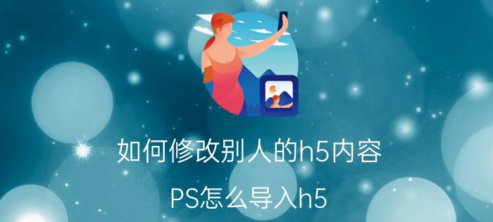 如何修改别人的h5内容 PS怎么导入h5？